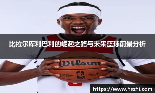 比拉尔库利巴利的崛起之路与未来篮球前景分析
