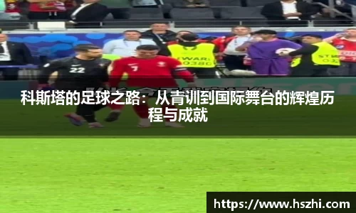 科斯塔的足球之路：从青训到国际舞台的辉煌历程与成就