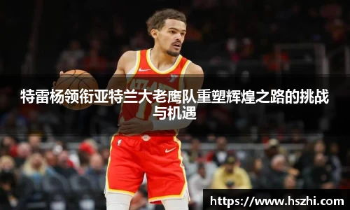 特雷杨领衔亚特兰大老鹰队重塑辉煌之路的挑战与机遇