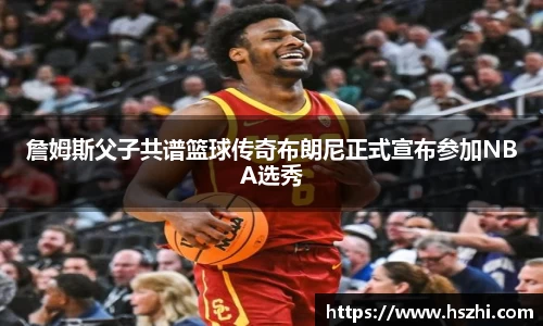 詹姆斯父子共谱篮球传奇布朗尼正式宣布参加NBA选秀